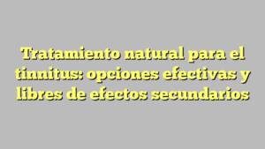 Tratamiento natural para el tinnitus: opciones efectivas y libres de efectos secundarios