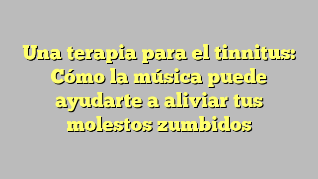 Una terapia para el tinnitus: Cómo la música puede ayudarte a aliviar tus molestos zumbidos