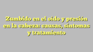 Zumbido en el oído y presión en la cabeza: causas, síntomas y tratamiento