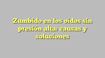 Zumbido en los oídos sin presión alta: causas y soluciones