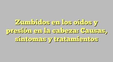 Zumbidos en los oídos y presión en la cabeza: Causas, síntomas y tratamientos