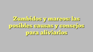 Zumbidos y mareos: las posibles causas y consejos para aliviarlos