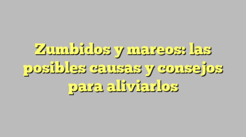 Zumbidos y mareos: las posibles causas y consejos para aliviarlos