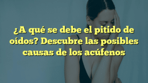 ¿A qué se debe el pitido de oídos? Descubre las posibles causas de los acúfenos