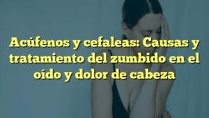 Acúfenos y cefaleas: Causas y tratamiento del zumbido en el oído y dolor de cabeza