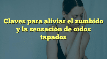 Claves para aliviar el zumbido y la sensación de oídos tapados
