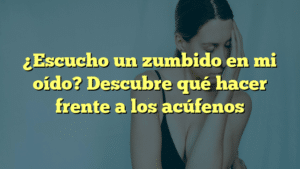¿Escucho un zumbido en mi oído? Descubre qué hacer frente a los acúfenos