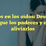 Pitidos en los oídos: Descubre por qué los padeces y cómo aliviarlos