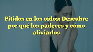 Pitidos en los oídos: Descubre por qué los padeces y cómo aliviarlos