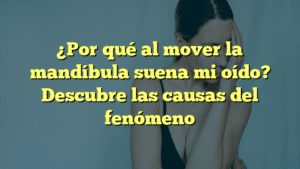 ¿Por qué al mover la mandíbula suena mi oído? Descubre las causas del fenómeno