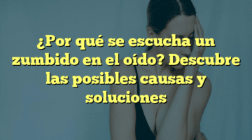 ¿Por qué se escucha un zumbido en el oído? Descubre las posibles causas y soluciones