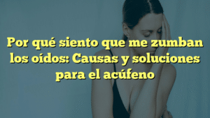 Por qué siento que me zumban los oídos: Causas y soluciones para el acúfeno