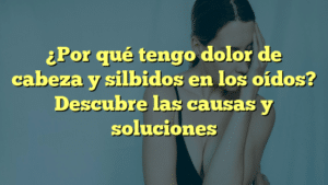 ¿Por qué tengo dolor de cabeza y silbidos en los oídos? Descubre las causas y soluciones