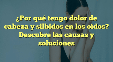 ¿Por qué tengo dolor de cabeza y silbidos en los oídos? Descubre las causas y soluciones