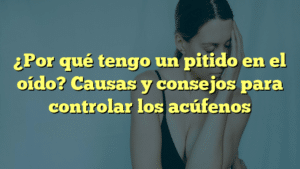 ¿Por qué tengo un pitido en el oído? Causas y consejos para controlar los acúfenos