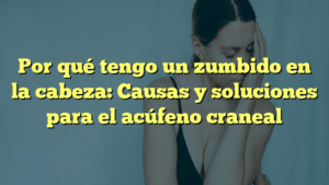Por qué tengo un zumbido en la cabeza: Causas y soluciones para el acúfeno craneal