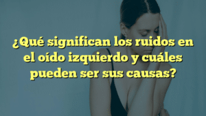 ¿Qué significan los ruidos en el oído izquierdo y cuáles pueden ser sus causas?