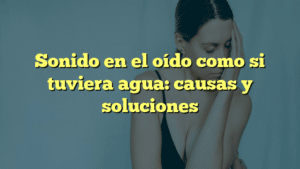 Sonido en el oído como si tuviera agua: causas y soluciones