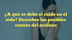 ¿A qué se debe el ruido en el oído? Descubre las posibles causas del acúfeno