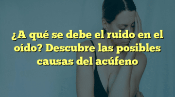 ¿A qué se debe el ruido en el oído? Descubre las posibles causas del acúfeno