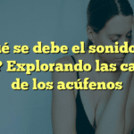 ¿A qué se debe el sonido en el oído? Explorando las causas de los acúfenos