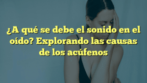 ¿A qué se debe el sonido en el oído? Explorando las causas de los acúfenos