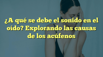 ¿A qué se debe el sonido en el oído? Explorando las causas de los acúfenos