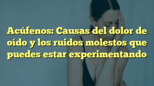 Acúfenos: Causas del dolor de oído y los ruidos molestos que puedes estar experimentando