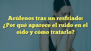 Acúfenos tras un resfriado: ¿Por qué aparece el ruido en el oído y cómo tratarlo?