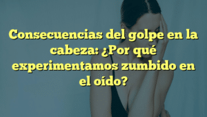 Consecuencias del golpe en la cabeza: ¿Por qué experimentamos zumbido en el oído?