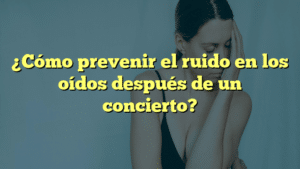 ¿Cómo prevenir el ruido en los oídos después de un concierto?