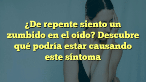 ¿De repente siento un zumbido en el oído? Descubre qué podría estar causando este síntoma