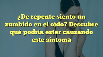 ¿De repente siento un zumbido en el oído? Descubre qué podría estar causando este síntoma