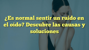 ¿Es normal sentir un ruido en el oído? Descubre las causas y soluciones