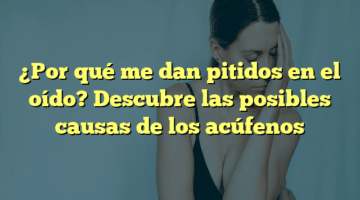 ¿Por qué me dan pitidos en el oído? Descubre las posibles causas de los acúfenos