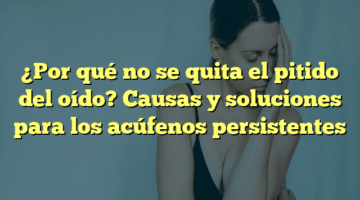 ¿Por qué no se quita el pitido del oído? Causas y soluciones para los acúfenos persistentes