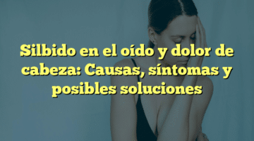 Silbido en el oído y dolor de cabeza: Causas, síntomas y posibles soluciones