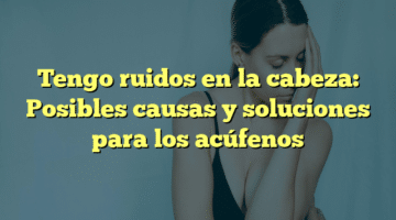 Tengo ruidos en la cabeza: Posibles causas y soluciones para los acúfenos