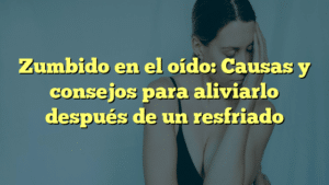 Zumbido en el oído: Causas y consejos para aliviarlo después de un resfriado
