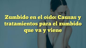 Zumbido en el oído: Causas y tratamientos para el zumbido que va y viene