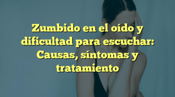 Zumbido en el oído y dificultad para escuchar: Causas, síntomas y tratamiento