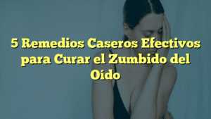 5 Remedios Caseros Efectivos para Curar el Zumbido del Oído