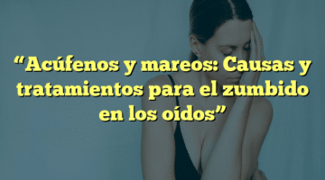 “Acúfenos y mareos: Causas y tratamientos para el zumbido en los oídos”