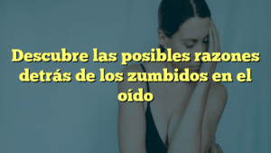 Descubre las posibles razones detrás de los zumbidos en el oído