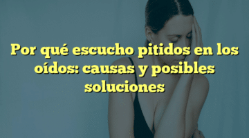 Por qué escucho pitidos en los oídos: causas y posibles soluciones