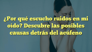 ¿Por qué escucho ruidos en mi oído? Descubre las posibles causas detrás del acúfeno