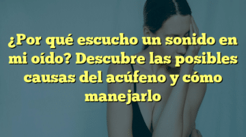 ¿Por qué escucho un sonido en mi oído? Descubre las posibles causas del acúfeno y cómo manejarlo