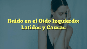 Ruido en el Oído Izquierdo: Latidos y Causas