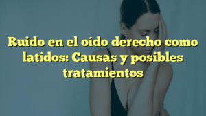 Ruido en el oído derecho como latidos: Causas y posibles tratamientos