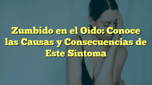 Zumbido en el Oído: Conoce las Causas y Consecuencias de Este Síntoma